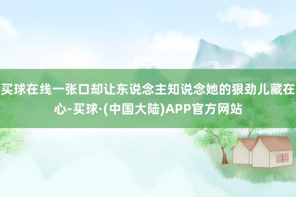 买球在线一张口却让东说念主知说念她的狠劲儿藏在心-买球·(中国大陆)APP官方网站