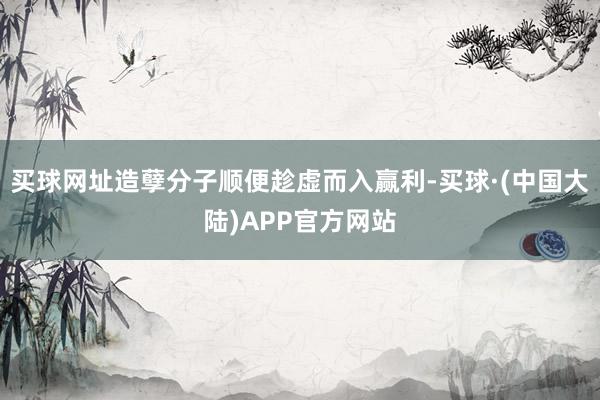 买球网址造孽分子顺便趁虚而入赢利-买球·(中国大陆)APP官方网站