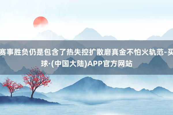 赛事胜负仍是包含了热失控扩散磨真金不怕火轨范-买球·(中国大陆)APP官方网站