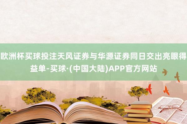 欧洲杯买球投注天风证券与华源证券同日交出亮眼得益单-买球·(中国大陆)APP官方网站