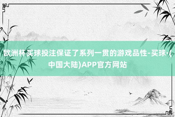 欧洲杯买球投注保证了系列一贯的游戏品性-买球·(中国大陆)APP官方网站