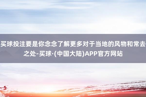 买球投注要是你念念了解更多对于当地的风物和常去之处-买球·(中国大陆)APP官方网站