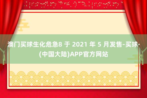 澳门买球生化危急8 于 2021 年 5 月发售-买球·(中国大陆)APP官方网站