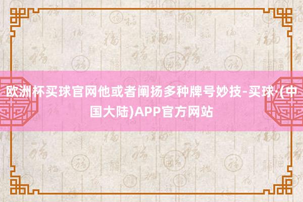 欧洲杯买球官网他或者阐扬多种牌号妙技-买球·(中国大陆)APP官方网站