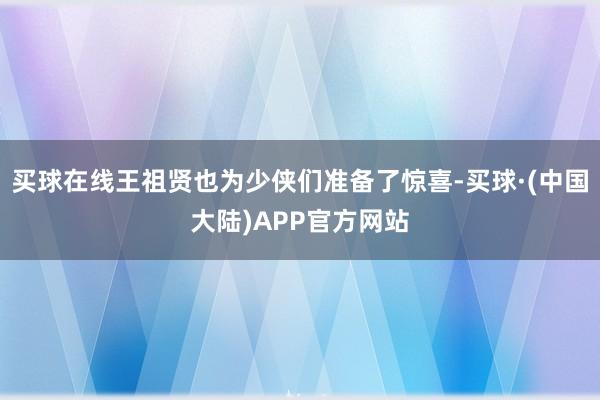 买球在线王祖贤也为少侠们准备了惊喜-买球·(中国大陆)APP官方网站