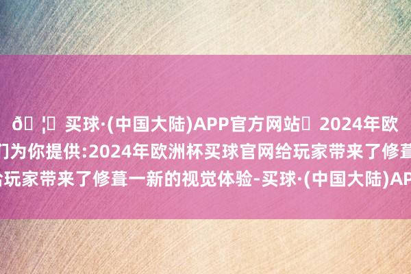 🦄买球·(中国大陆)APP官方网站✅2024年欧洲杯买球推荐⚽️✅我们为你提供:2024年欧洲杯买球官网给玩家带来了修葺一新的视觉体验-买球·(中国大陆)APP官方网站