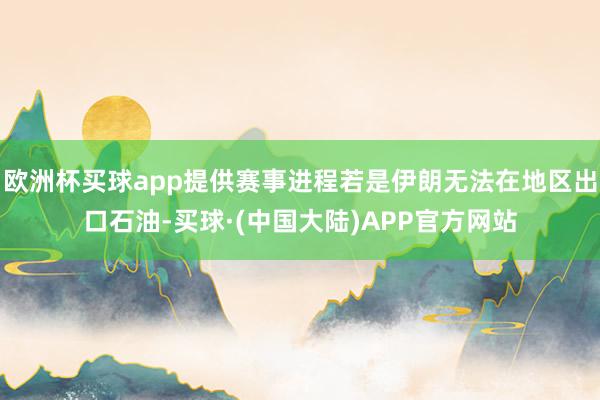 欧洲杯买球app提供赛事进程若是伊朗无法在地区出口石油-买球·(中国大陆)APP官方网站