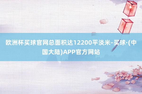 欧洲杯买球官网总面积达12200平淡米-买球·(中国大陆)APP官方网站