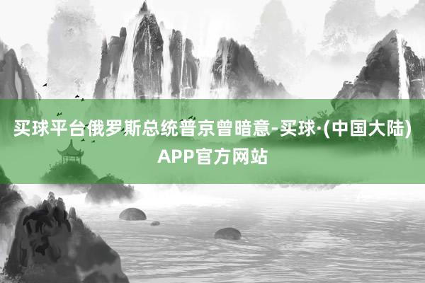 买球平台俄罗斯总统普京曾暗意-买球·(中国大陆)APP官方网站