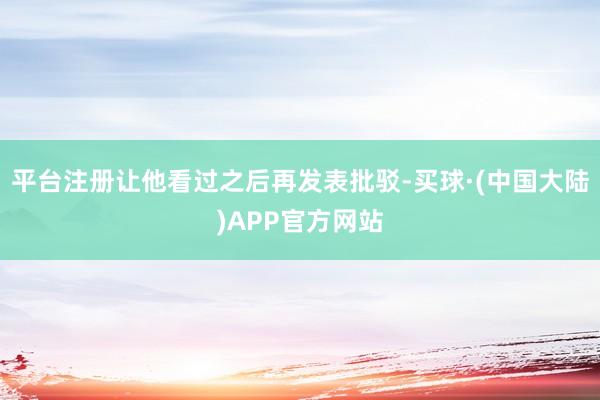 平台注册让他看过之后再发表批驳-买球·(中国大陆)APP官方网站