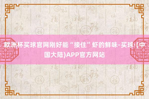 欧洲杯买球官网刚好能“接住”虾的鲜味-买球·(中国大陆)APP官方网站