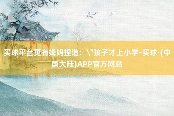 买球平台更有姆妈捏造：