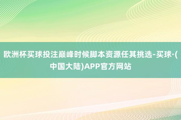 欧洲杯买球投注巅峰时候脚本资源任其挑选-买球·(中国大陆)APP官方网站