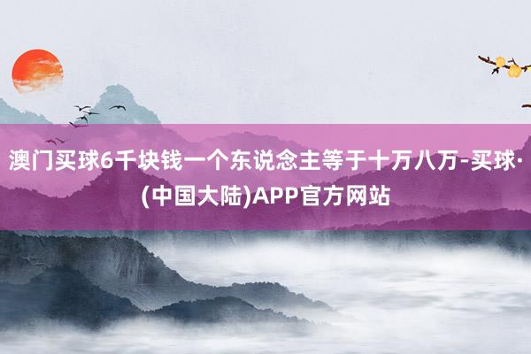 澳门买球6千块钱一个东说念主等于十万八万-买球·(中国大陆)APP官方网站