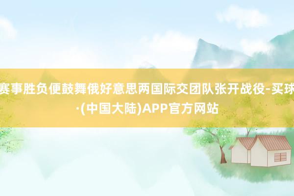 赛事胜负便鼓舞俄好意思两国际交团队张开战役-买球·(中国大陆)APP官方网站