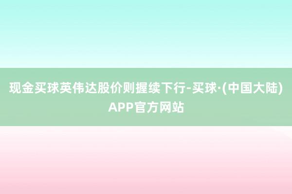 现金买球英伟达股价则握续下行-买球·(中国大陆)APP官方网站