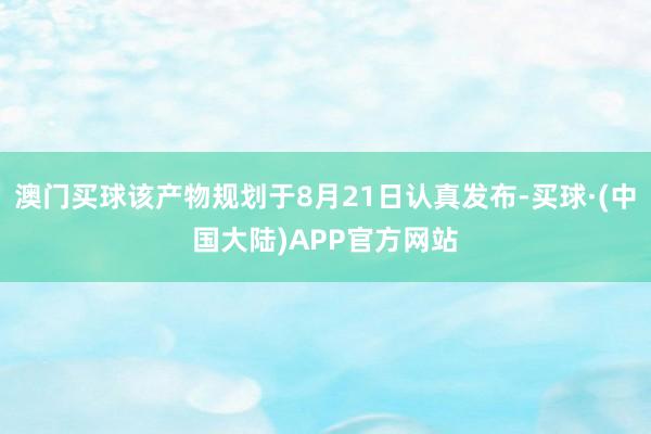 澳门买球该产物规划于8月21日认真发布-买球·(中国大陆)APP官方网站