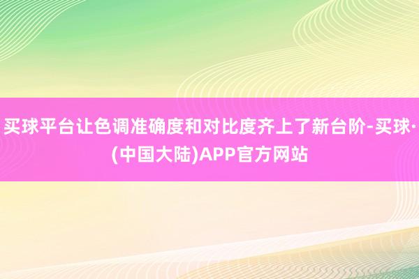 买球平台让色调准确度和对比度齐上了新台阶-买球·(中国大陆)APP官方网站