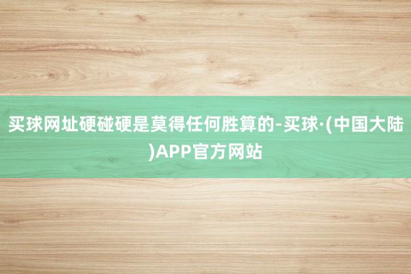 买球网址硬碰硬是莫得任何胜算的-买球·(中国大陆)APP官方网站