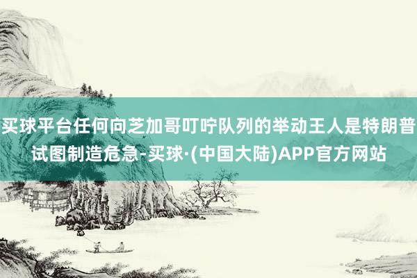 买球平台任何向芝加哥叮咛队列的举动王人是特朗普试图制造危急-买球·(中国大陆)APP官方网站