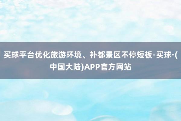 买球平台优化旅游环境、补都景区不停短板-买球·(中国大陆)APP官方网站