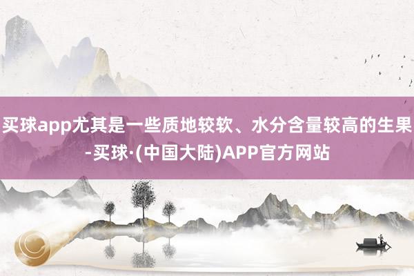 买球app尤其是一些质地较软、水分含量较高的生果-买球·(中国大陆)APP官方网站