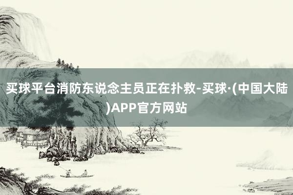 买球平台消防东说念主员正在扑救-买球·(中国大陆)APP官方网站