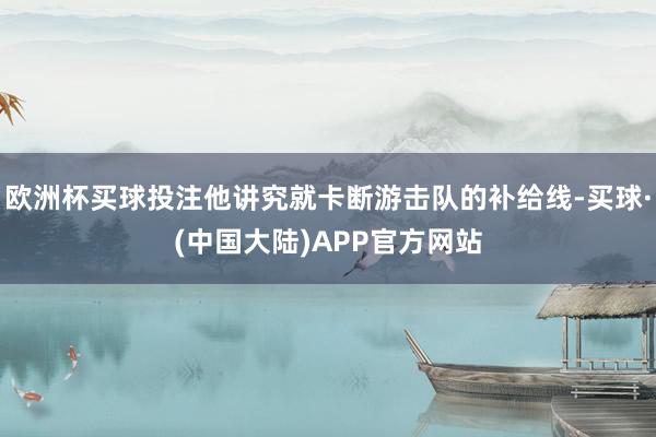 欧洲杯买球投注他讲究就卡断游击队的补给线-买球·(中国大陆)APP官方网站